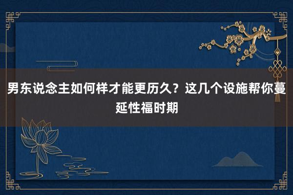 男东说念主如何样才能更历久？这几个设施帮你蔓延性福时期