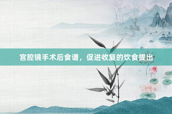 宫腔镜手术后食谱，促进收复的饮食提出