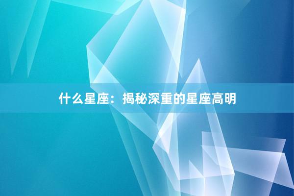 什么星座：揭秘深重的星座高明