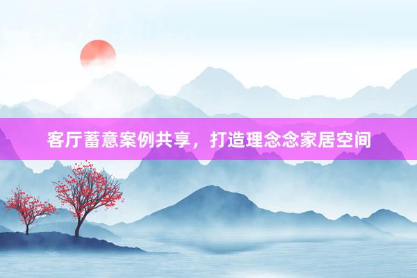 客厅蓄意案例共享，打造理念念家居空间