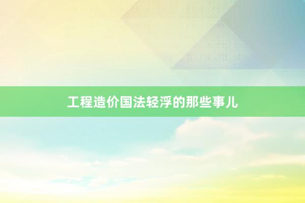 工程造价国法轻浮的那些事儿