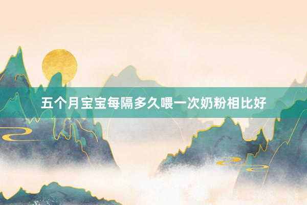 五个月宝宝每隔多久喂一次奶粉相比好