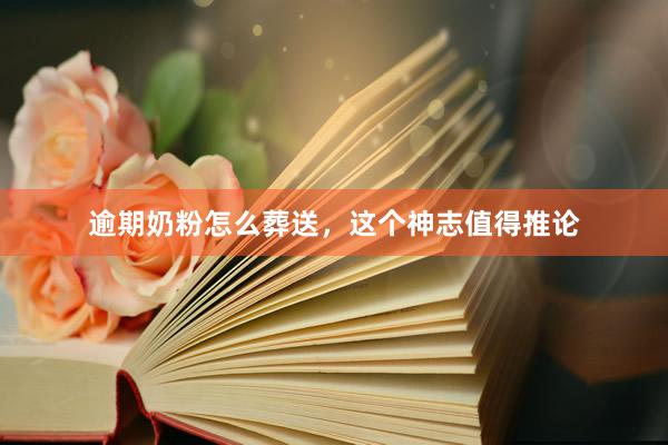 逾期奶粉怎么葬送，这个神志值得推论