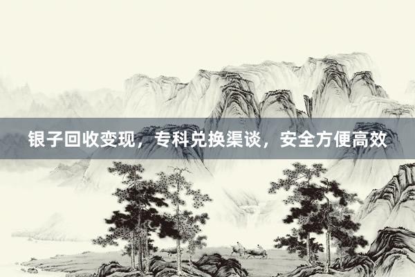 银子回收变现，专科兑换渠谈，安全方便高效