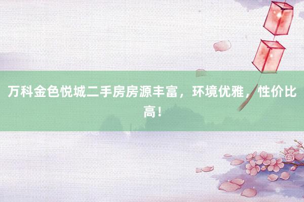 万科金色悦城二手房房源丰富，环境优雅，性价比高！