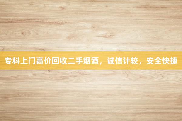专科上门高价回收二手烟酒，诚信计较，安全快捷