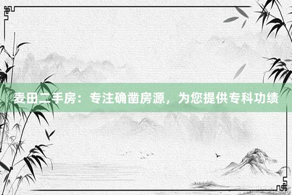 麦田二手房：专注确凿房源，为您提供专科功绩