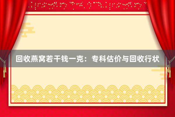 回收燕窝若干钱一克：专科估价与回收行状