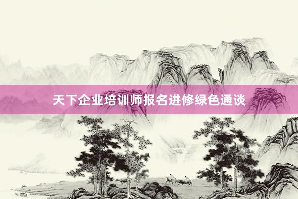 天下企业培训师报名进修绿色通谈