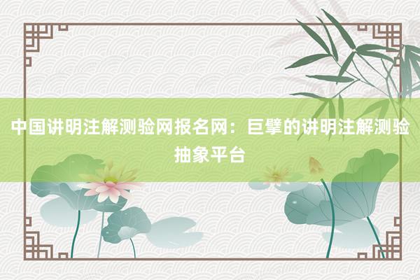 中国讲明注解测验网报名网：巨擘的讲明注解测验抽象平台