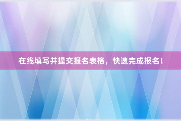 在线填写并提交报名表格，快速完成报名！