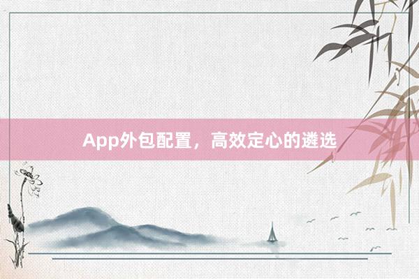App外包配置，高效定心的遴选