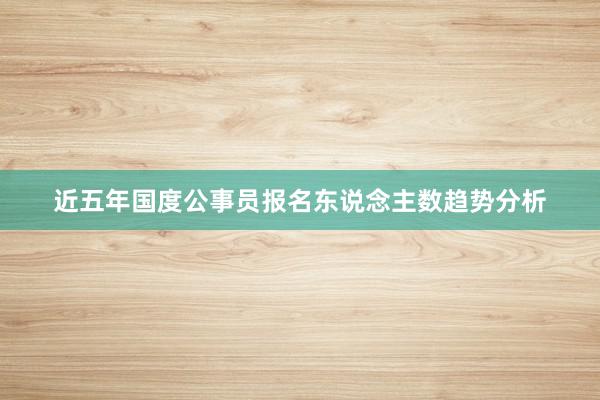 近五年国度公事员报名东说念主数趋势分析