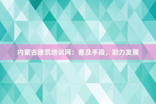 内蒙古建筑培训网：普及手段，助力发展