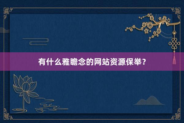 有什么雅瞻念的网站资源保举？