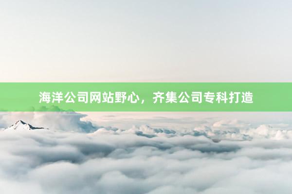 海洋公司网站野心，齐集公司专科打造