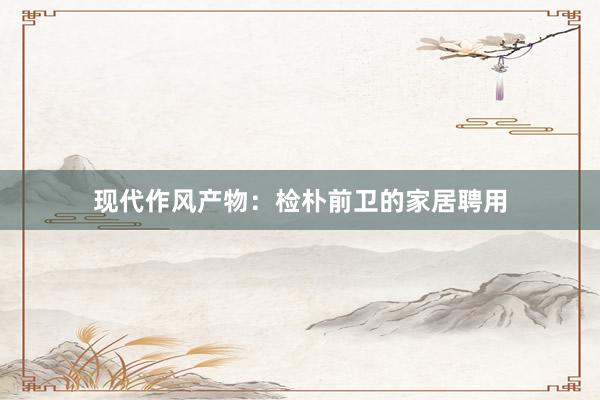 现代作风产物：检朴前卫的家居聘用