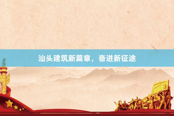 汕头建筑新篇章，奋进新征途