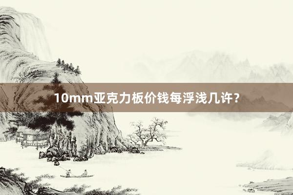 10mm亚克力板价钱每浮浅几许？