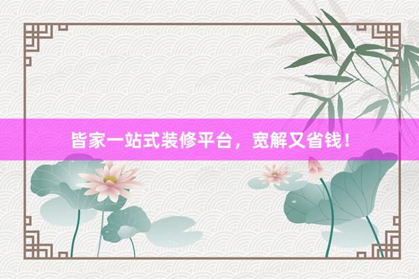 皆家一站式装修平台，宽解又省钱！