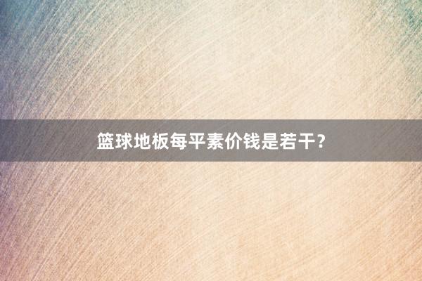 篮球地板每平素价钱是若干？