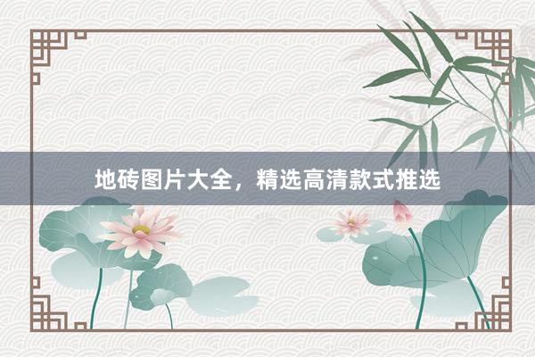 地砖图片大全，精选高清款式推选