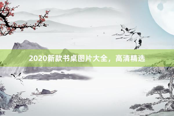 2020新款书桌图片大全，高清精选