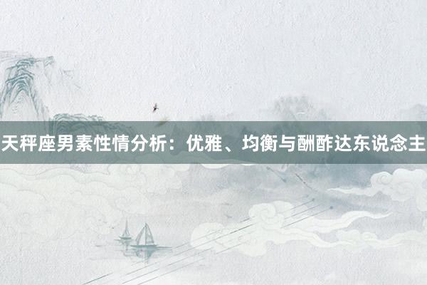 天秤座男素性情分析：优雅、均衡与酬酢达东说念主
