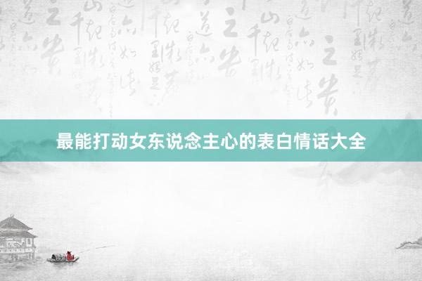 最能打动女东说念主心的表白情话大全
