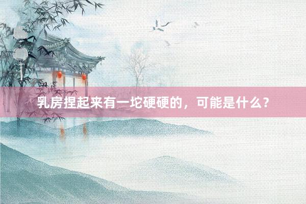 乳房捏起来有一坨硬硬的，可能是什么？